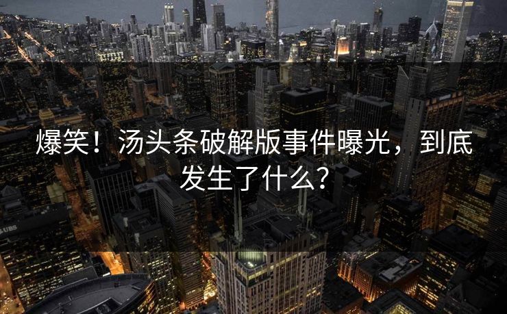 爆笑!汤头条破解版事件曝光,到底发生了什么?