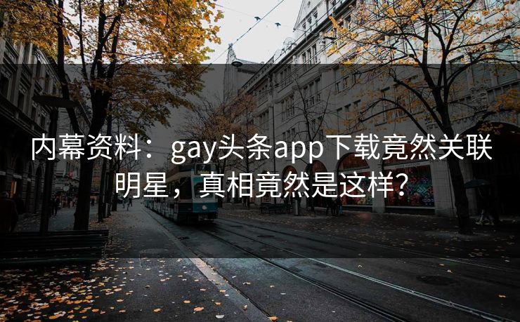 内幕资料：gay头条app下载竟然关联明星，真相竟然是这样？