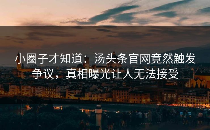小圈子才知道：汤头条官网竟然触发争议，真相曝光让人无法接受