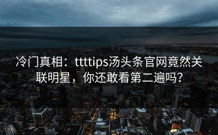 冷门真相：ttttips汤头条官网竟然关联明星，你还敢看第二遍吗？