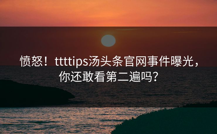 愤怒！ttttips汤头条官网事件曝光，你还敢看第二遍吗？
