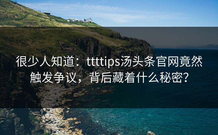 很少人知道：ttttips汤头条官网竟然触发争议，背后藏着什么秘密？