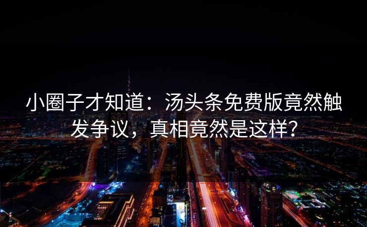 小圈子才知道：汤头条免费版竟然触发争议，真相竟然是这样？