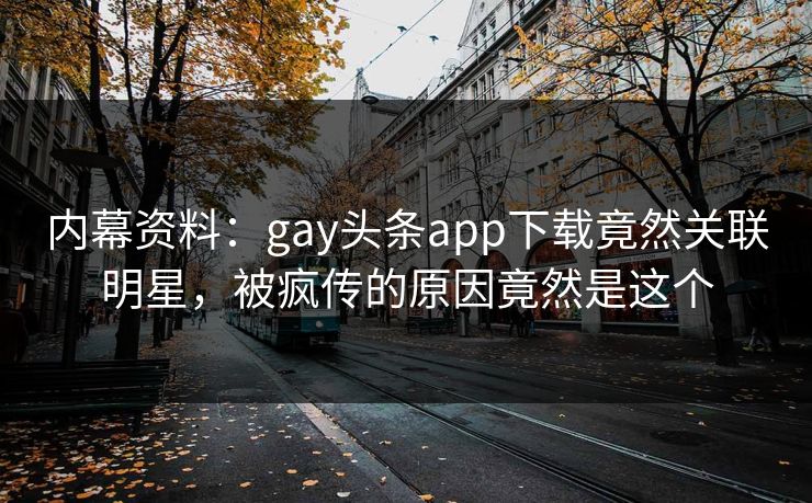 内幕资料：gay头条app下载竟然关联明星，被疯传的原因竟然是这个