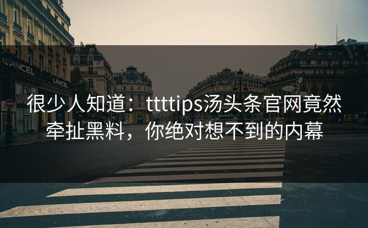 很少人知道：ttttips汤头条官网竟然牵扯黑料，你绝对想不到的内幕
