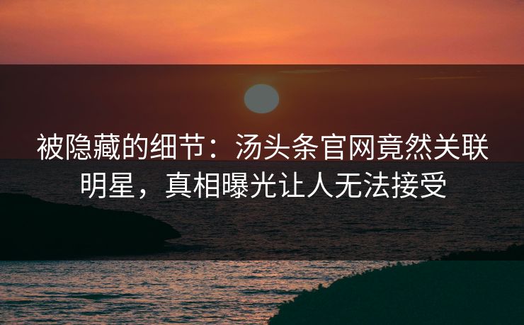 被隐藏的细节：汤头条官网竟然关联明星，真相曝光让人无法接受