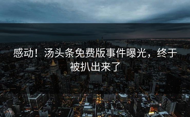 感动！汤头条免费版事件曝光，终于被扒出来了