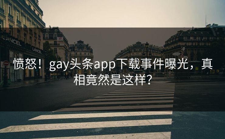 愤怒！gay头条app下载事件曝光，真相竟然是这样？