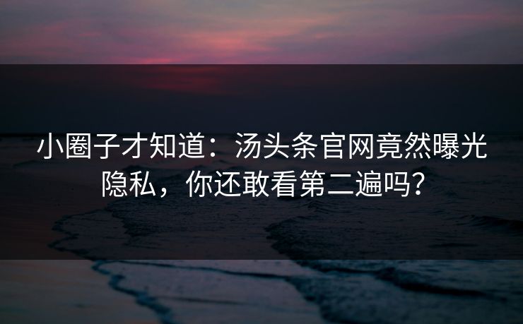 小圈子才知道：汤头条官网竟然曝光隐私，你还敢看第二遍吗？