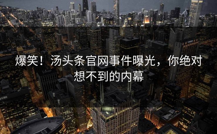 爆笑！汤头条官网事件曝光，你绝对想不到的内幕