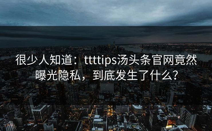 很少人知道：ttttips汤头条官网竟然曝光隐私，到底发生了什么？