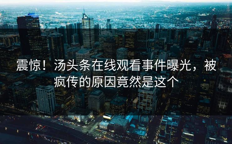 震惊！汤头条在线观看事件曝光，被疯传的原因竟然是这个