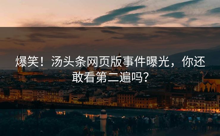 爆笑！汤头条网页版事件曝光，你还敢看第二遍吗？
