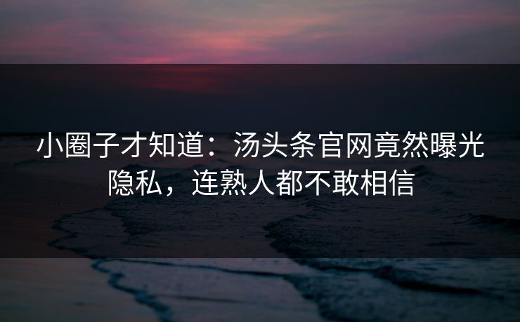 小圈子才知道：汤头条官网竟然曝光隐私，连熟人都不敢相信