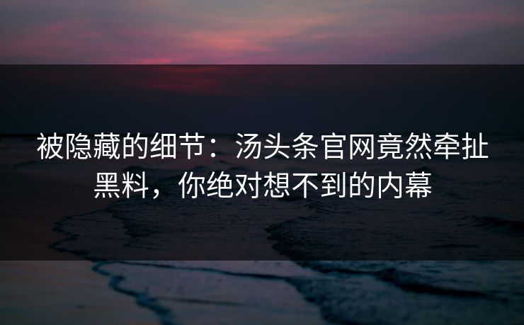 被隐藏的细节：汤头条官网竟然牵扯黑料，你绝对想不到的内幕