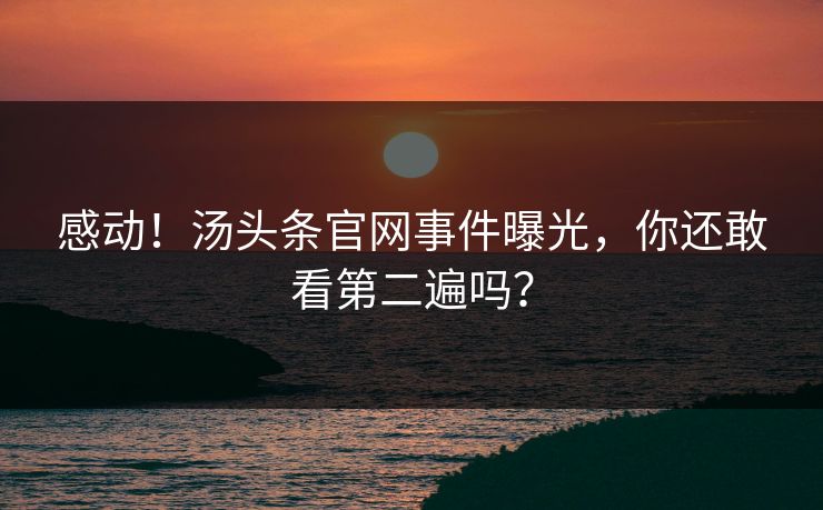 感动！汤头条官网事件曝光，你还敢看第二遍吗？