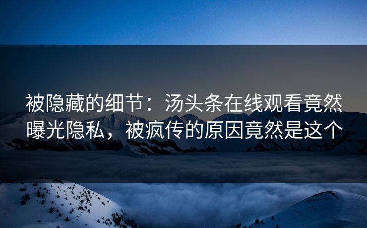 被隐藏的细节：汤头条在线观看竟然曝光隐私，被疯传的原因竟然是这个