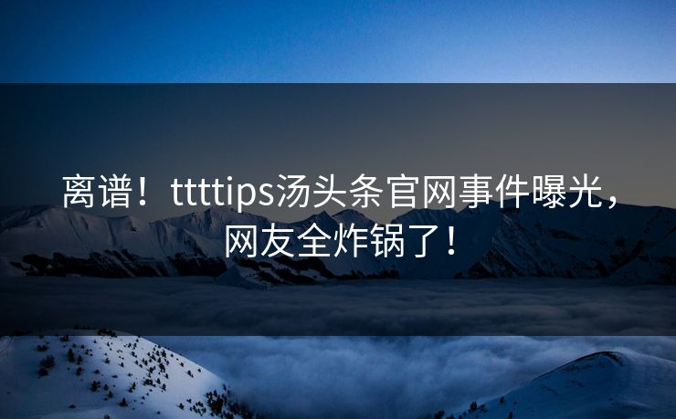 离谱！ttttips汤头条官网事件曝光，网友全炸锅了！