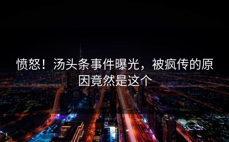 愤怒！汤头条事件曝光，被疯传的原因竟然是这个