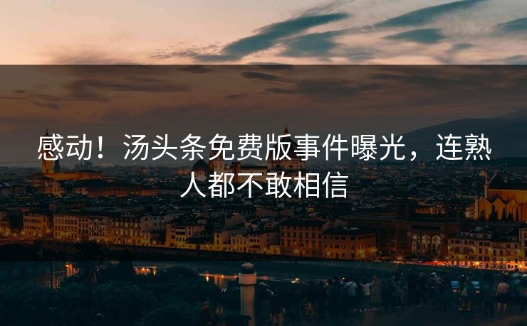 感动！汤头条免费版事件曝光，连熟人都不敢相信