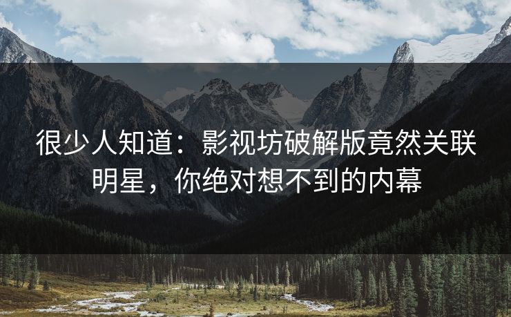 很少人知道：影视坊破解版竟然关联明星，你绝对想不到的内幕