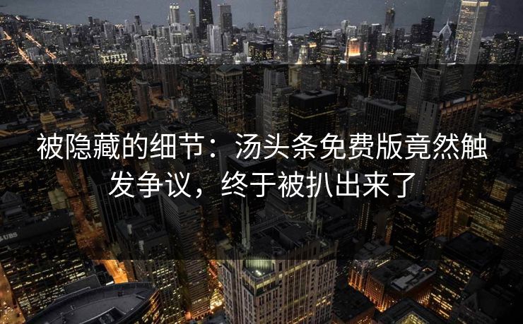 被隐藏的细节：汤头条免费版竟然触发争议，终于被扒出来了