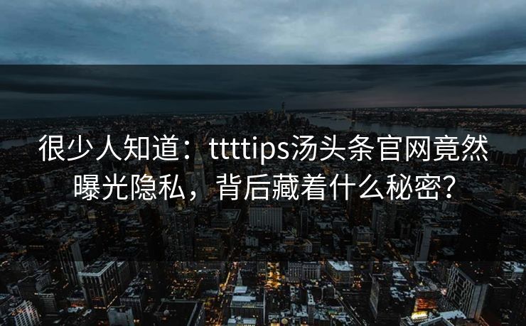 很少人知道：ttttips汤头条官网竟然曝光隐私，背后藏着什么秘密？