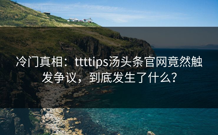 冷门真相：ttttips汤头条官网竟然触发争议，到底发生了什么？