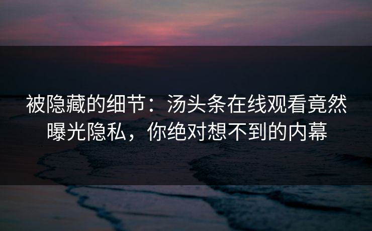 被隐藏的细节：汤头条在线观看竟然曝光隐私，你绝对想不到的内幕
