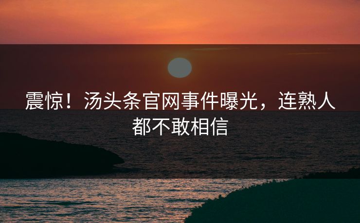 震惊！汤头条官网事件曝光，连熟人都不敢相信