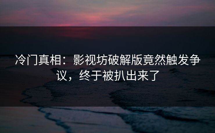 冷门真相：影视坊破解版竟然触发争议，终于被扒出来了