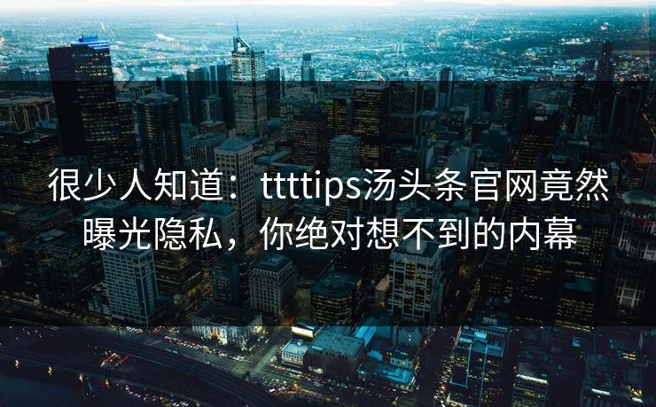 很少人知道：ttttips汤头条官网竟然曝光隐私，你绝对想不到的内幕