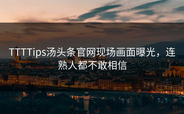 TTTTips汤头条官网现场画面曝光，连熟人都不敢相信