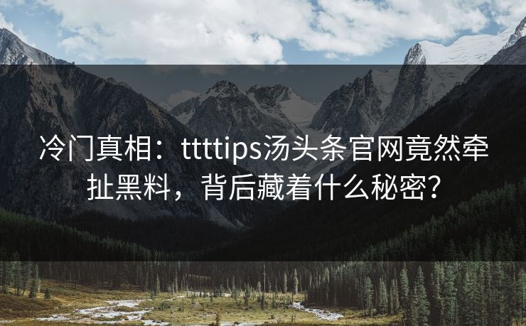 冷门真相：ttttips汤头条官网竟然牵扯黑料，背后藏着什么秘密？