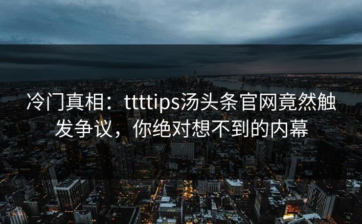 冷门真相：ttttips汤头条官网竟然触发争议，你绝对想不到的内幕