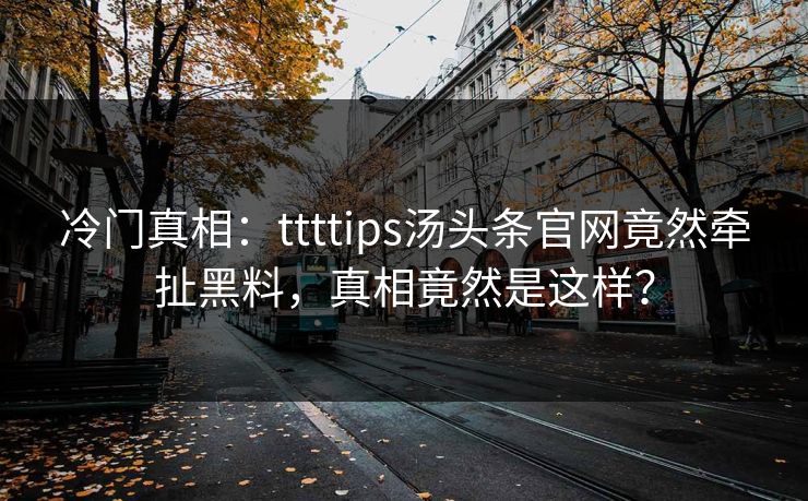 冷门真相：ttttips汤头条官网竟然牵扯黑料，真相竟然是这样？