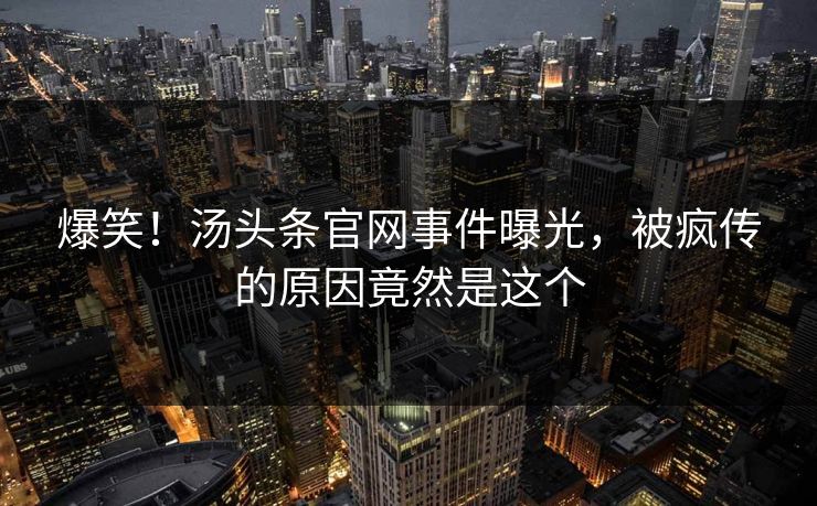 爆笑！汤头条官网事件曝光，被疯传的原因竟然是这个