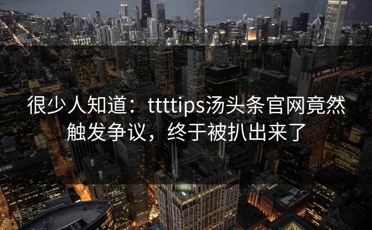 很少人知道：ttttips汤头条官网竟然触发争议，终于被扒出来了
