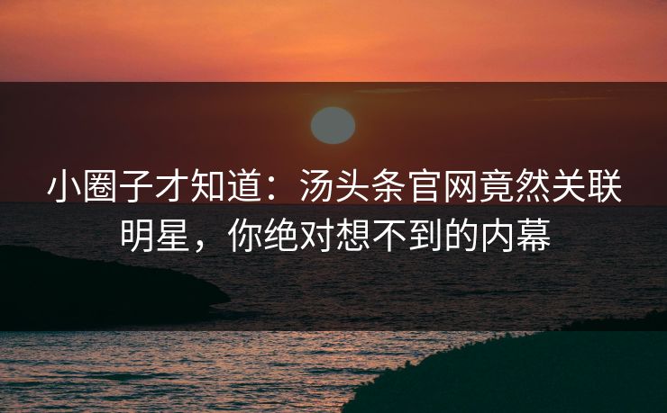 小圈子才知道：汤头条官网竟然关联明星，你绝对想不到的内幕