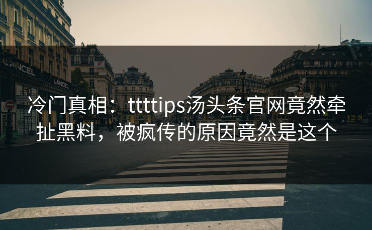冷门真相：ttttips汤头条官网竟然牵扯黑料，被疯传的原因竟然是这个
