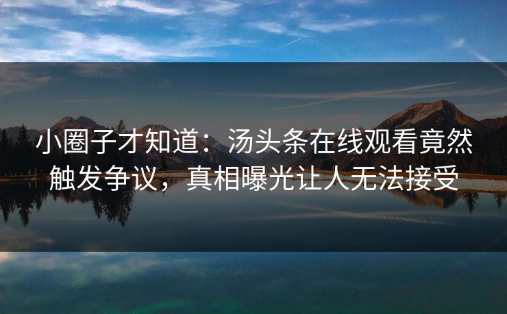 小圈子才知道：汤头条在线观看竟然触发争议，真相曝光让人无法接受