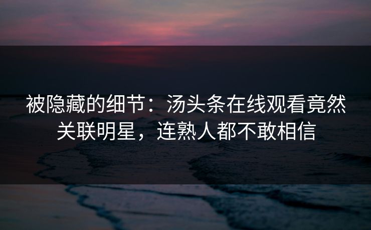 被隐藏的细节：汤头条在线观看竟然关联明星，连熟人都不敢相信