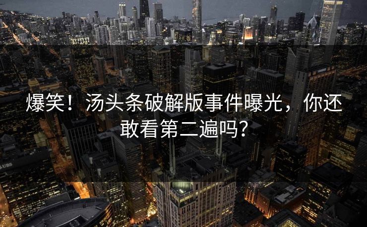 爆笑！汤头条破解版事件曝光，你还敢看第二遍吗？