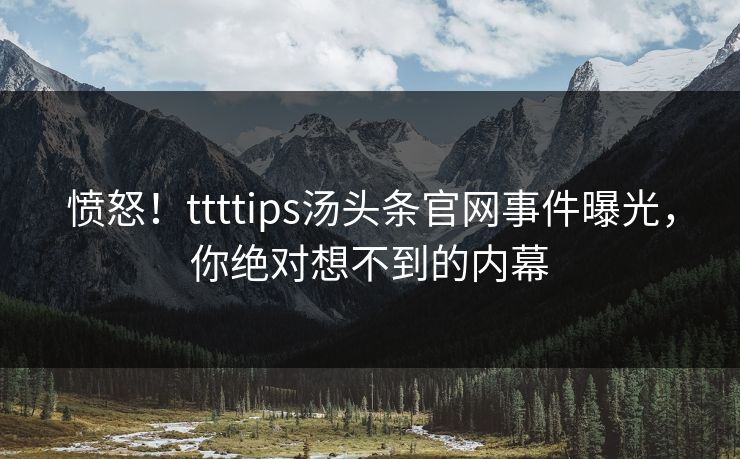 愤怒！ttttips汤头条官网事件曝光，你绝对想不到的内幕