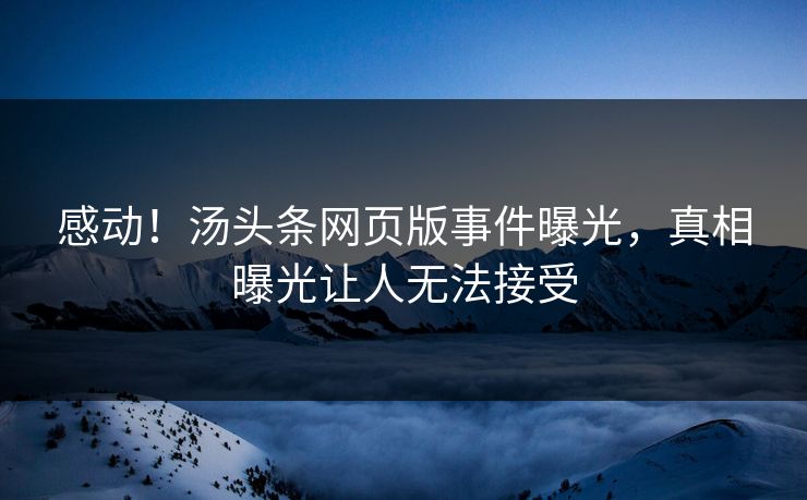 感动！汤头条网页版事件曝光，真相曝光让人无法接受