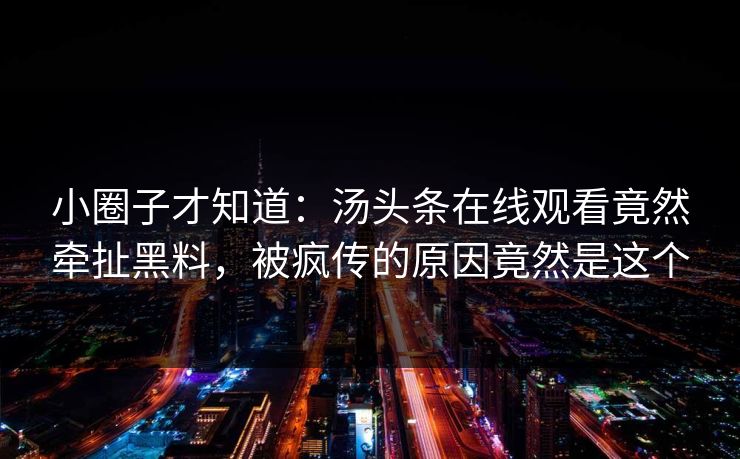 小圈子才知道：汤头条在线观看竟然牵扯黑料，被疯传的原因竟然是这个