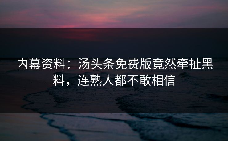 内幕资料：汤头条免费版竟然牵扯黑料，连熟人都不敢相信