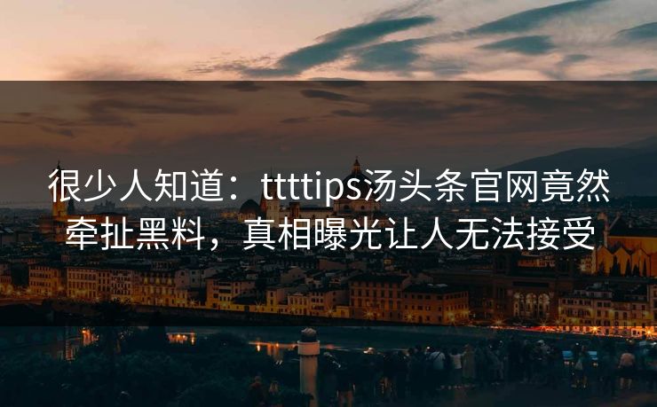 很少人知道：ttttips汤头条官网竟然牵扯黑料，真相曝光让人无法接受