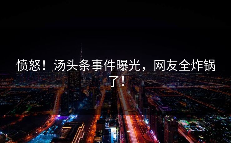 愤怒！汤头条事件曝光，网友全炸锅了！