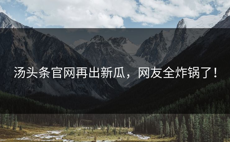 汤头条官网再出新瓜，网友全炸锅了！